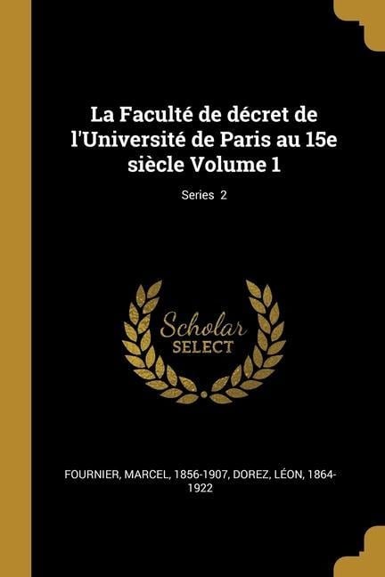 La Faculté de décret de l'Université de Paris au 15e siècle Volume 1; Series 2 - Marcel Fournier, Léon Dorez