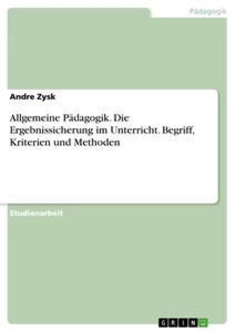 Allgemeine Pädagogik. Die Ergebnissicherung im Unterricht. Begriff, Kriterien und Methoden - Andre Zysk