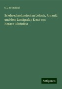 Briefwechsel zwischen Leibniz, Arnauld und dem Landgrafen Ernst von Hessen-Rheinfels - C. L. Grotefend