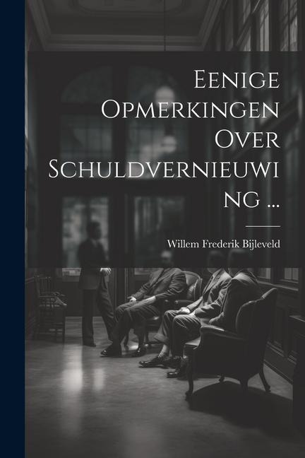 Eenige Opmerkingen Over Schuldvernieuwing ... - Willem Frederik Bijleveld