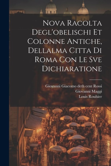 Nova racolta degl'obelischi et colonne antiche, dellalma Citta di Roma con le sve dichiaratione - Giovanni Maggi, Louis Rouhier, Giovanni Giacomo De Rossi