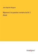 Cover-Bild zum Titel 'Réponse à la question romaine de M. E. About' von 'Jean Baptiste Magnan'