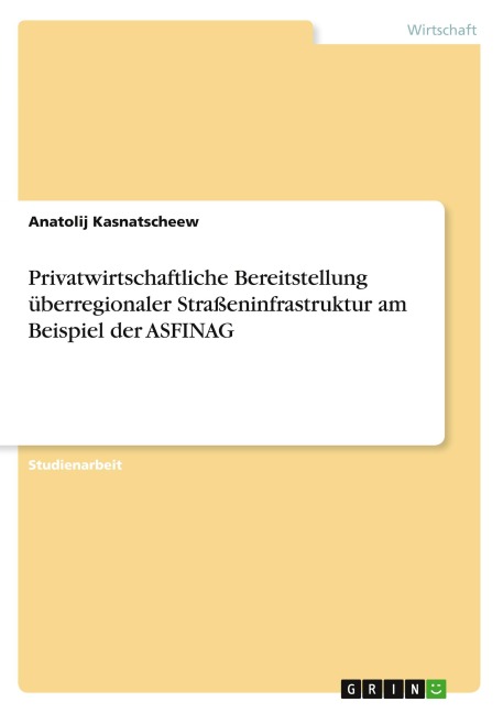 Privatwirtschaftliche Bereitstellung überregionaler Straßeninfrastruktur am Beispiel der ASFINAG - Anatolij Kasnatscheew