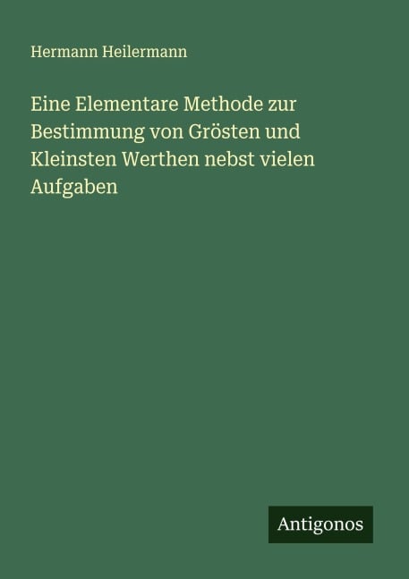 Eine Elementare Methode zur Bestimmung von Grösten und Kleinsten Werthen nebst vielen Aufgaben - Hermann Heilermann