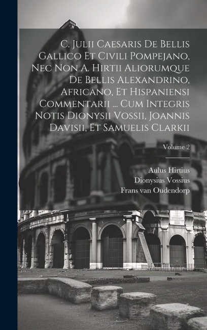 C. Julii Caesaris De Bellis Gallico Et Civili Pompejano, Nec Non A. Hirtii Aliorumque De Bellis Alexandrino, Africano, Et Hispaniensi Commentarii ... - Julius Caesar, Aulus Hirtius, Dionysius Vossius