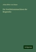 Die Ventilationsmaschinen der Bergwerke - Julius Ritter Von Hauer