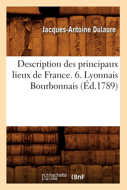 Description Des Principaux Lieux de France. 6. Lyonnais Bourbonnais (Éd.1789) - Jacques-Antoine Dulaure