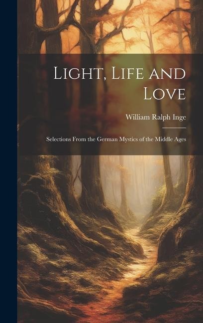 Light, Life and Love: Selections From the German Mystics of the Middle Ages - William Ralph Inge