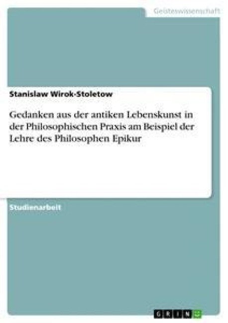 Gedanken aus der antiken Lebenskunst in der Philosophischen Praxis am Beispiel der Lehre des Philosophen Epikur - Stanislaw Wirok-Stoletow
