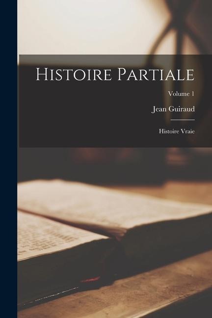 Histoire partiale: Histoire vraie; Volume 1 - Jean Guiraud