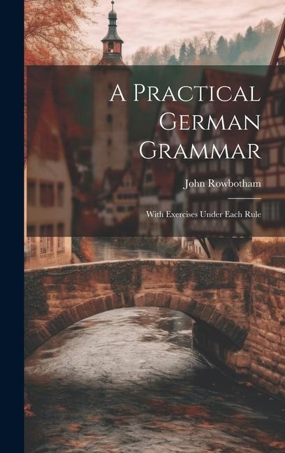 A Practical German Grammar: With Exercises Under Each Rule - John Rowbotham