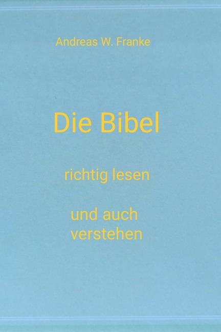Die Bibel richtig lesen und auch verstehen - Andreas W. Franke