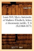 Cover-Bild zum Titel 'Louis XVI, Marie-Antoinette Et Madame Élisabeth, Lettres Et Documents Inédits. T. 6 (Éd.1864-1873)' von 'Louis XVI'