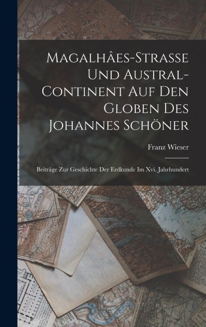 Magalhâes-Strasse Und Austral-Continent Auf Den Globen Des Johannes Schöner: Beiträge Zur Geschichte Der Erdkunde Im Xvi. Jahrhundert - Franz Wieser