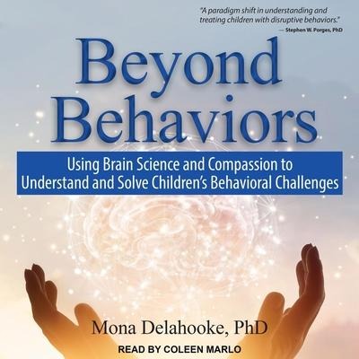 Beyond Behaviors Lib/E: Using Brain Science and Compassion to Understand and Solve Children's Behavioral Challenges - Mona Delahooke