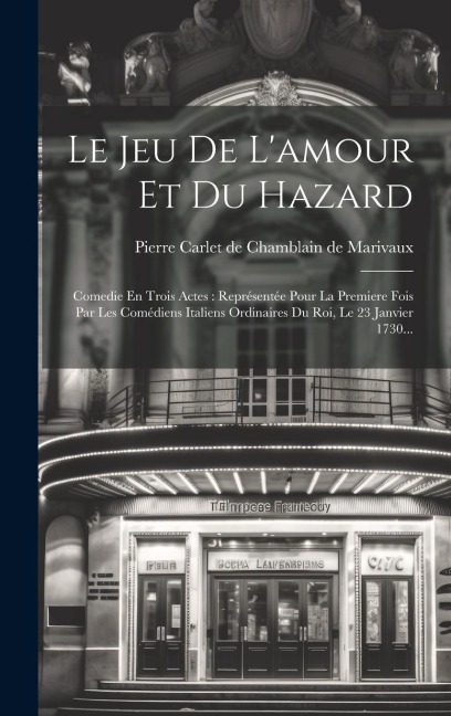 Le Jeu De L'amour Et Du Hazard: Comedie En Trois Actes: Représentée Pour La Premiere Fois Par Les Comédiens Italiens Ordinaires Du Roi, Le 23 Janvier - 