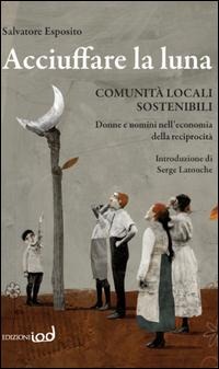 Acciuffare la luna. Comunità locali sostenibili. Donne e uomini nell'economia della reciprocità - Salvatore Esposito