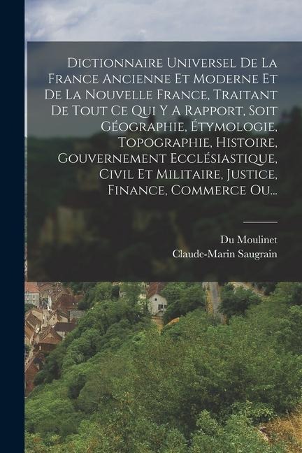 Dictionnaire Universel De La France Ancienne Et Moderne Et De La Nouvelle France, Traitant De Tout Ce Qui Y A Rapport, Soit Géographie, Étymologie, To - Claude-Marin Saugrain, Du Moulinet