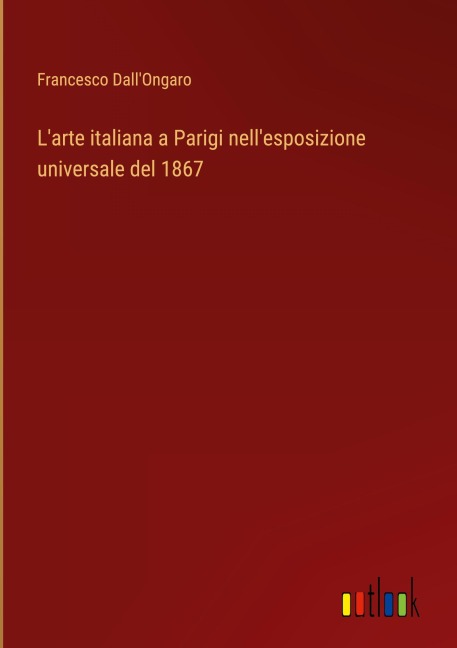 L'arte italiana a Parigi nell'esposizione universale del 1867 - Francesco Dall'Ongaro