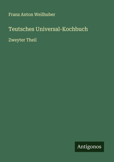 Teutsches Universal-Kochbuch - Franz Anton Weilhuber