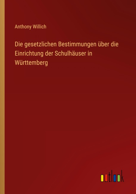 Die gesetzlichen Bestimmungen über die Einrichtung der Schulhäuser in Württemberg - Anthony Willich