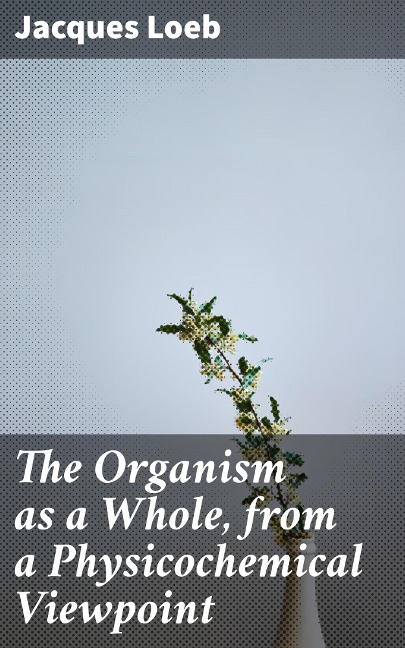 The Organism as a Whole, from a Physicochemical Viewpoint - Jacques Loeb