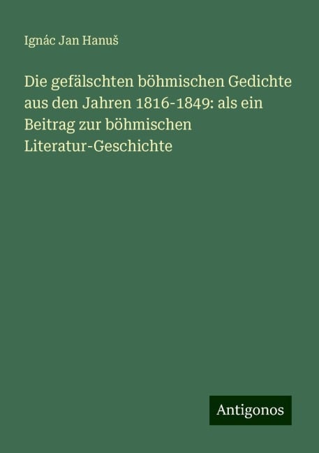 Die gefälschten böhmischen Gedichte aus den Jahren 1816-1849: als ein Beitrag zur böhmischen Literatur-Geschichte - Ignác Jan Hanu¿