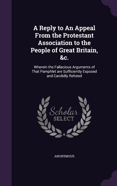 A  Reply to an Appeal from the Protestant Association to the People of Great Britain, &C.: Wherein the Fallacious Arguments of That Pamphlet Are Suff - Anonymous
