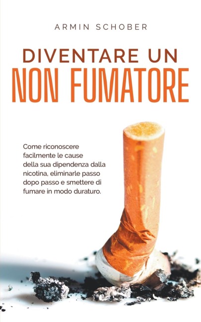 Diventare un non fumatore Come riconoscere facilmente le cause della sua dipendenza dalla nicotina, eliminarle passo dopo passo e smettere di fumare in modo duraturo. - Armin Schober