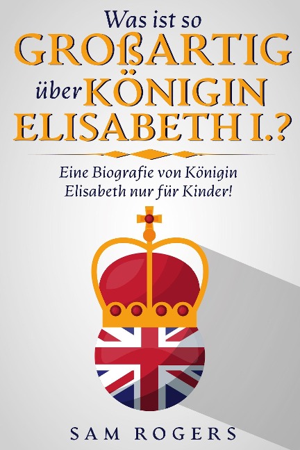 Was ist so Großartig über Königin Elisabeth I.? : Eine Biografie von Königin Elisabeth nur für Kinder! - Sam Rogers