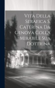 Cover-Bild zum Titel 'Vita Della Serafica S. Caterina Da Genova Colla Mirabile Sua Dottrina' von 'Anonymous'