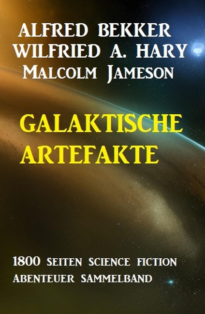 Galaktische Artefakte: 1800 Seiten Science Fiction Abenteuer Sammelband - Alfred Bekker, Wilfried A. Hary, Malcolm Jameson