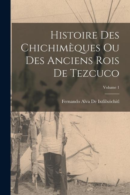 Histoire Des Chichimèques Ou Des Anciens Rois De Tezcuco; Volume 1 - Fernando Alva De Ixtlilxóchitl