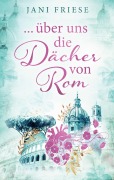 Cover-Bild zum Titel '... über uns die Dächer von Rom' von 'Jani Friese'