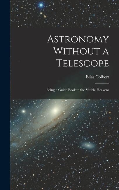 Astronomy Without a Telescope: Being a Guide Book to the Visible Heavens - Elias Colbert