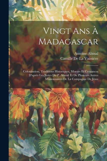 Vingt Ans À Madagascar: Colonisation, Traditions Historiques, Moeurs Et Croyances D'après Les Notes Du P. Abinal Et De Plusieurs Autres Missio - Camille de la Vaissière, Antoine Abinal