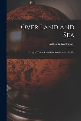 Over Land and Sea: a Log of Travel Round the World in 1873-1874 - Arthur G. Guillemard