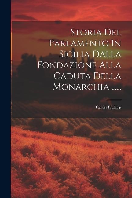Storia Del Parlamento In Sicilia Dalla Fondazione Alla Caduta Della Monarchia ...... - Carlo Calisse
