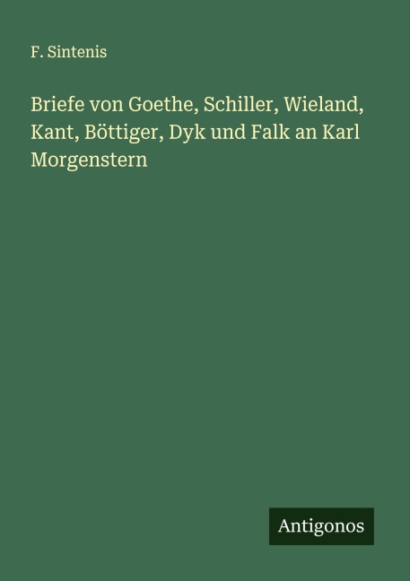 Briefe von Goethe, Schiller, Wieland, Kant, Böttiger, Dyk und Falk an Karl Morgenstern - F. Sintenis