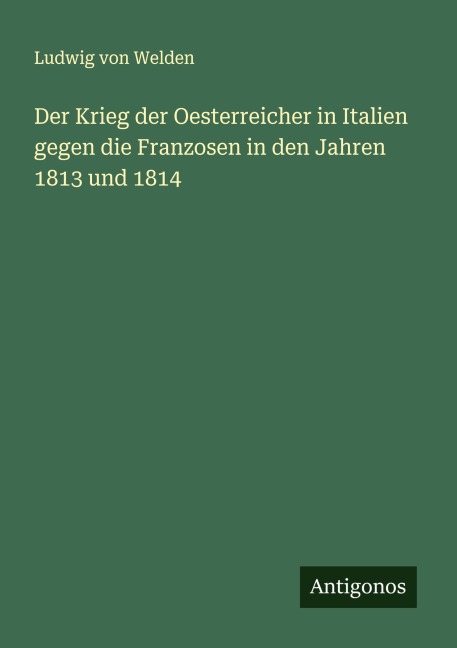 Der Krieg der Oesterreicher in Italien gegen die Franzosen in den Jahren 1813 und 1814 - Ludwig Von Welden