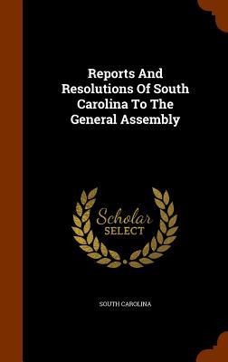 Reports And Resolutions Of South Carolina To The General Assembly - South Carolina