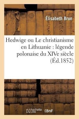 Hedwige Ou Le Christianisme En Lithuanie: Légende Polonaise Du Xive Siècle - Élisabeth Brun