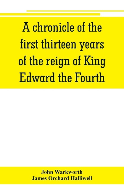 A chronicle of the first thirteen years of the reign of King Edward the Fourth - John Warkworth, James Orchard Halliwell
