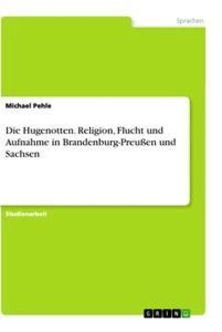 Die Hugenotten. Religion, Flucht und Aufnahme in Brandenburg-Preußen und Sachsen - Michael Pehle