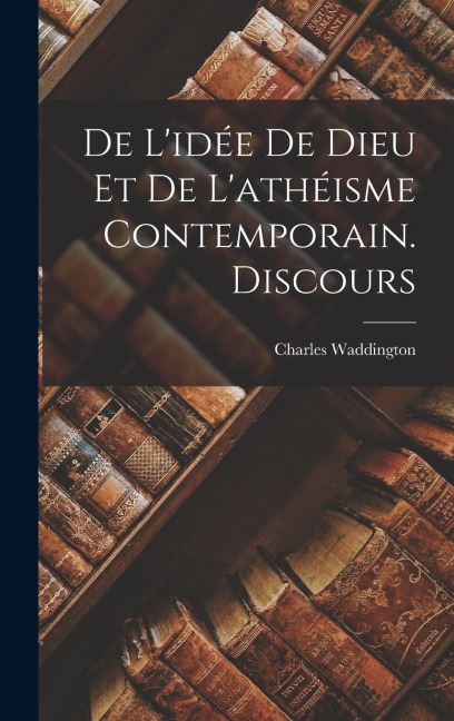 De L'idée De Dieu Et De L'athéisme Contemporain. Discours - Charles Waddington