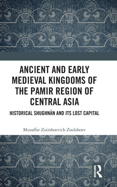 Ancient and Early Medieval Kingdoms of the Pamir Region of Central Asia - Muzaffar Zoirshoevich Zoolshoev