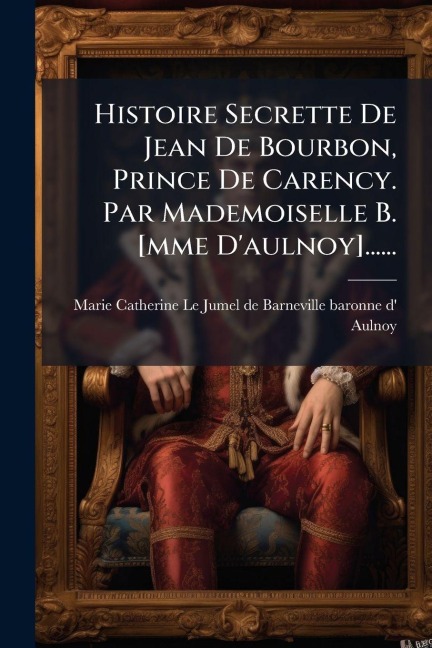 Histoire Secrette De Jean De Bourbon, Prince De Carency. Par Mademoiselle B. [mme D'aulnoy]...... - 