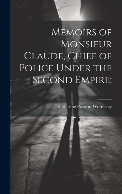 Memoirs of Monsieur Claude, Chief of Police Under the Second Empire; - Katharine Prescott Wormeley