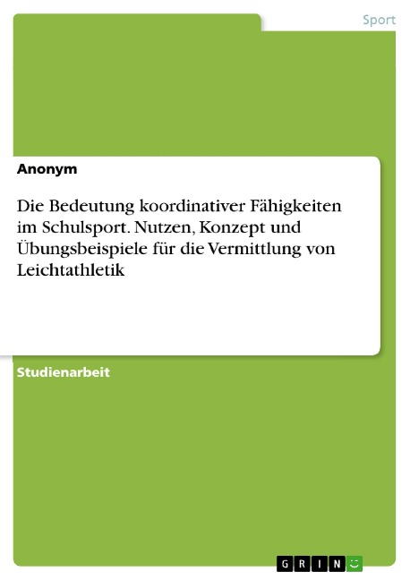 Die Bedeutung koordinativer Fähigkeiten im Schulsport. Nutzen, Konzept und Übungsbeispiele für die Vermittlung von Leichtathletik - 