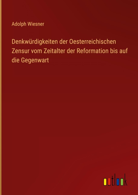 Denkwürdigkeiten der Oesterreichischen Zensur vom Zeitalter der Reformation bis auf die Gegenwart - Adolph Wiesner